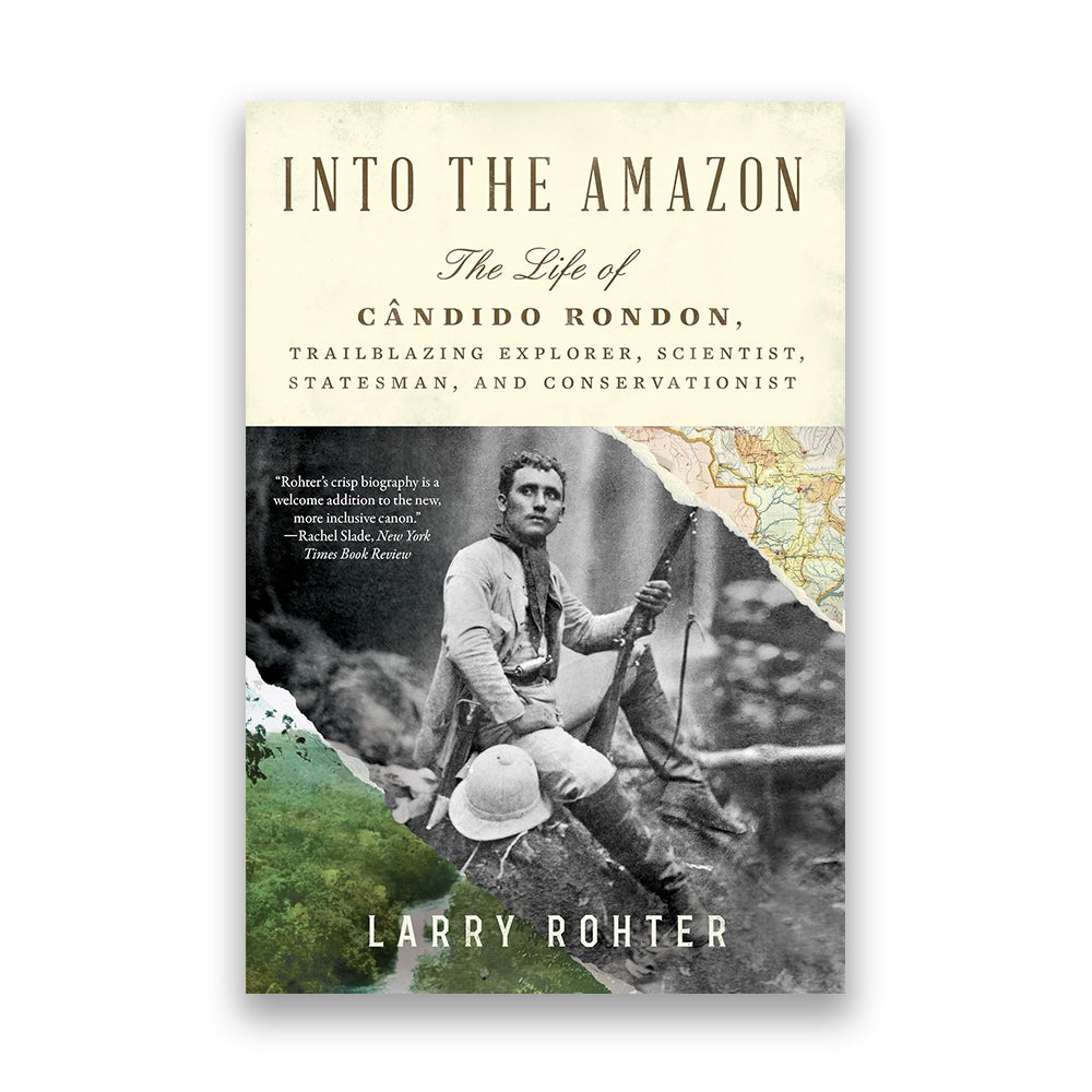 Into the Amazon: The Life of Cândido Rondon, Trailblazing Explorer, Scientist, Statesman, and Conservationist